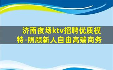 济南夜场ktv招聘优质模特-照顾新人自由高端商务
